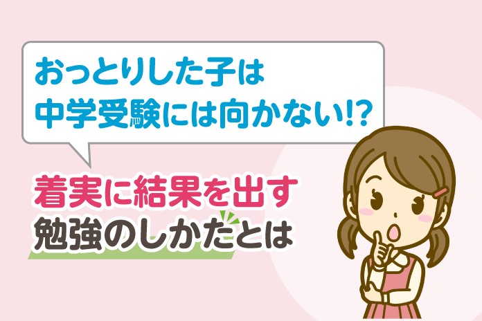 おっとりした子は中学受験には向かない!?着実に結果を出す勉強のしかたとは