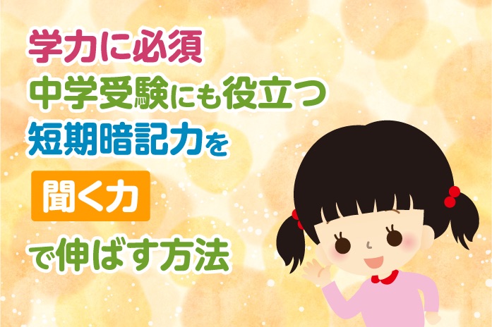 学力に必須、中学受験にも役立つ「短期記憶力」を「聞く力」で伸ばす方法
