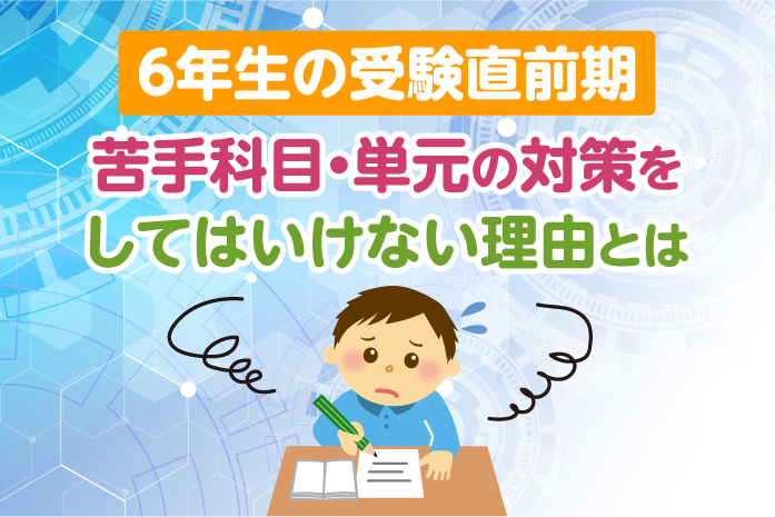 6年生の受験直前期、苦手科目・単元の対策をしてはいけない理由とは