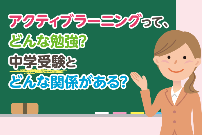 アクティブラーニングって、どんな勉強?中学受験とどんな関係がある?