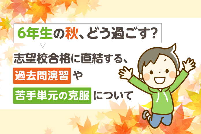 6年生の秋、どう過ごす?志望校合格に直結する、過去問演習や苦手単元の克服について