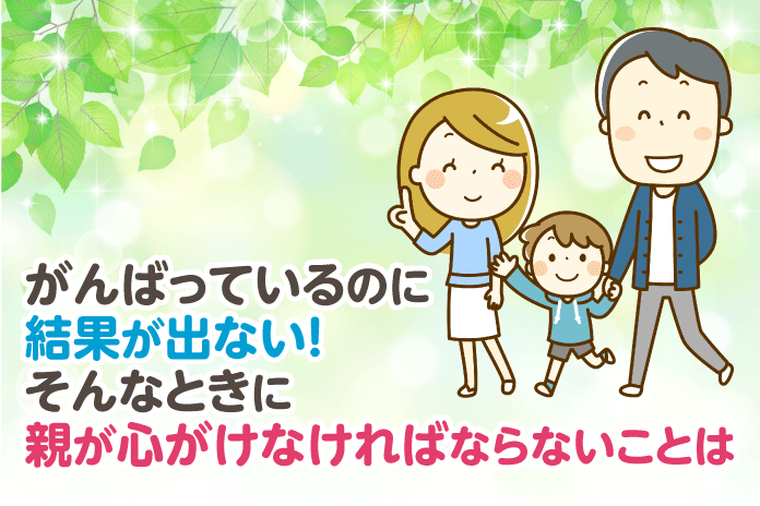 がんばっているのに結果が出ない!そんなときに親が心がけなければならないことは