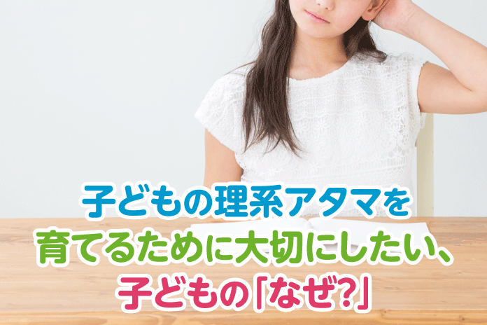 子どもの理系アタマを育てるために大切にしたい、子どもの「なぜ?」