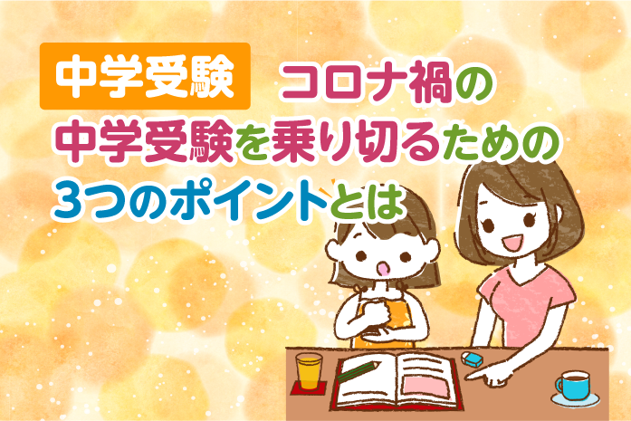 中学受験:コロナ禍の中学受験を乗り切るための3つのポイントとは