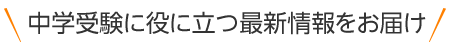 中学受験に役に立つ最新情報をお届け