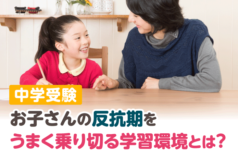 中学受験　お子さんの反抗期をうまく乗り切る学習環境とは？