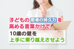 子どもの「思考の持久力」を高める言葉かけで、10歳の壁を上手に乗り越えさせよう