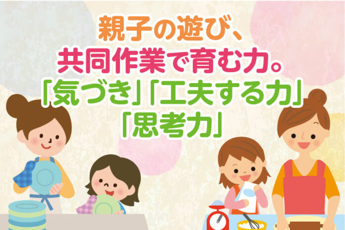 親子の遊び、共同作業で育む力。「気づき」「工夫する力」「思考