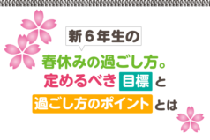 新6年生の春休みの過ごし方。定めるべき目標と過ごし方のポイントとは