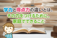 学力と得点力の違いとは。その力をつけるために、家庭でできること