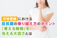 中学受験における反抗期の乗り越え方のポイント「考える時間」を与える大切さとは