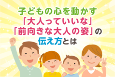 子どもの心を動かす「大人っていいな」「前向きな大人の姿」の伝え方とは