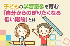 子どもの学習意欲を育む「自分からのぼりたくなる低い階段」とは