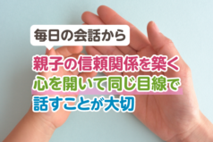 毎日の会話から親子の信頼関係を築く。心を開いて同じ目線で話すことが大切