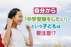 自分から「中学受験をしたい」という子どもは要注意！？