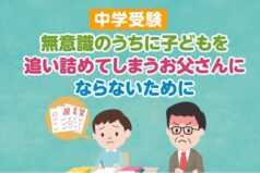 【中学受験】無意識のうちに子どもを追い詰めてしまうお父さんにならないために