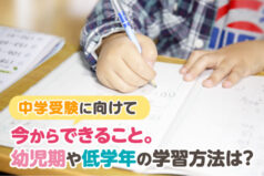 中学受験に向けて今からできること。幼児期や低学年の学習方法は？