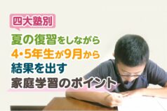 【四大塾別】夏の復習をしながら4・5年生が9月から結果を出す家庭学習のポイント